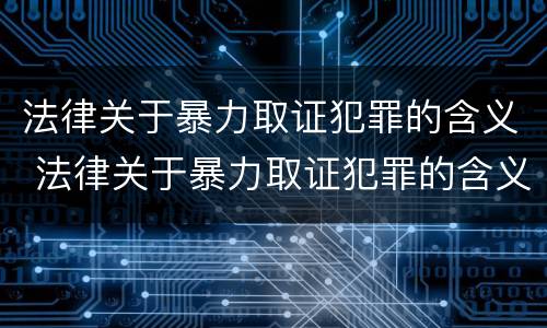 法律关于暴力取证犯罪的含义 法律关于暴力取证犯罪的含义是什么