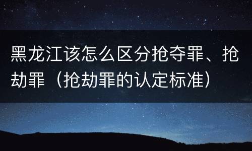 黑龙江该怎么区分抢夺罪、抢劫罪（抢劫罪的认定标准）
