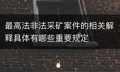 最高法非法采矿案件的相关解释具体有哪些重要规定