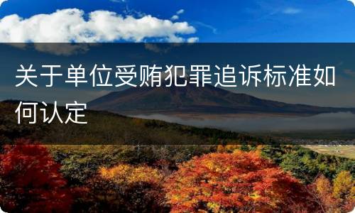 关于单位受贿犯罪追诉标准如何认定