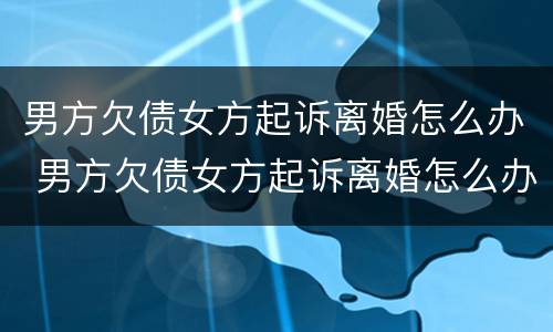 男方欠债女方起诉离婚怎么办 男方欠债女方起诉离婚怎么办理
