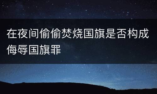 在夜间偷偷焚烧国旗是否构成侮辱国旗罪