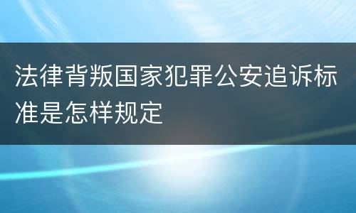 法律背叛国家犯罪公安追诉标准是怎样规定
