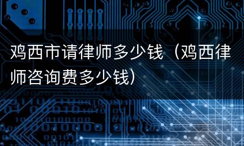 鸡西市请律师多少钱（鸡西律师咨询费多少钱）