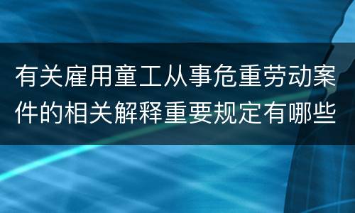 有关雇用童工从事危重劳动案件的相关解释重要规定有哪些