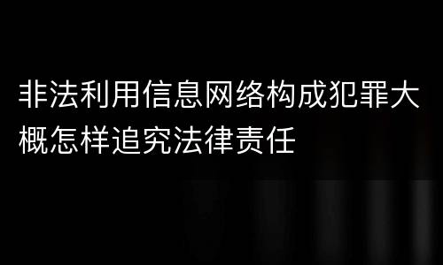 非法利用信息网络构成犯罪大概怎样追究法律责任