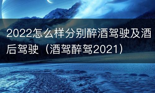 2022怎么样分别醉酒驾驶及酒后驾驶（酒驾醉驾2021）
