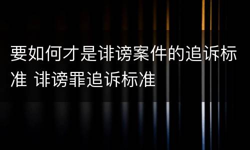 要如何才是诽谤案件的追诉标准 诽谤罪追诉标准