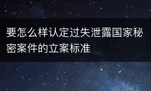 要怎么样认定过失泄露国家秘密案件的立案标准