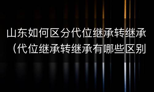 山东如何区分代位继承转继承（代位继承转继承有哪些区别）