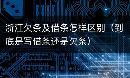 浙江欠条及借条怎样区别（到底是写借条还是欠条）