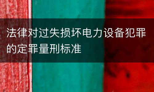 法律对过失损坏电力设备犯罪的定罪量刑标准