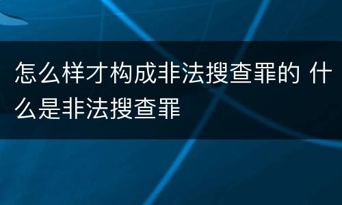 怎么样才构成非法搜查罪的 什么是非法搜查罪