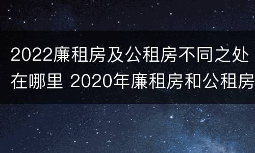 2022廉租房及公租房不同之处在哪里 2020年廉租房和公租房的区别