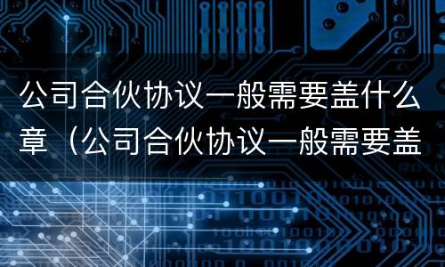 公司合伙协议一般需要盖什么章（公司合伙协议一般需要盖什么章呢）