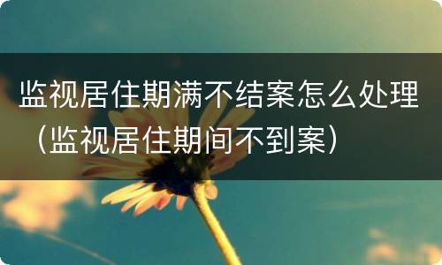 监视居住期满不结案怎么处理（监视居住期间不到案）