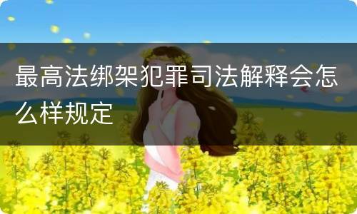 最高法绑架犯罪司法解释会怎么样规定