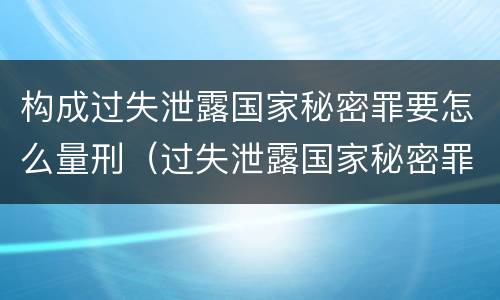 构成过失泄露国家秘密罪要怎么量刑（过失泄露国家秘密罪量刑标准）