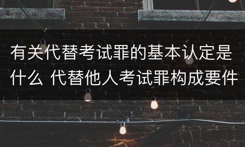 有关代替考试罪的基本认定是什么 代替他人考试罪构成要件有何规定