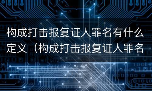 构成打击报复证人罪名有什么定义（构成打击报复证人罪名有什么定义吗）
