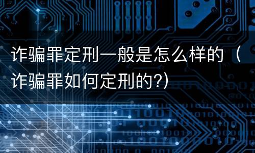 诈骗罪定刑一般是怎么样的（诈骗罪如何定刑的?）