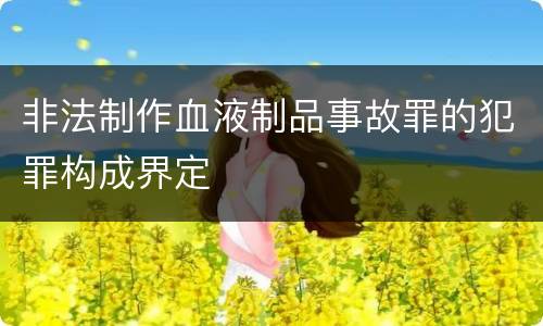 非法制作血液制品事故罪的犯罪构成界定