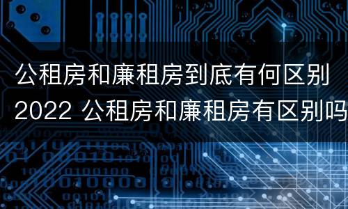 公租房和廉租房到底有何区别2022 公租房和廉租房有区别吗