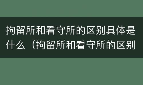 拘留所和看守所的区别具体是什么（拘留所和看守所的区别具体是什么呢）