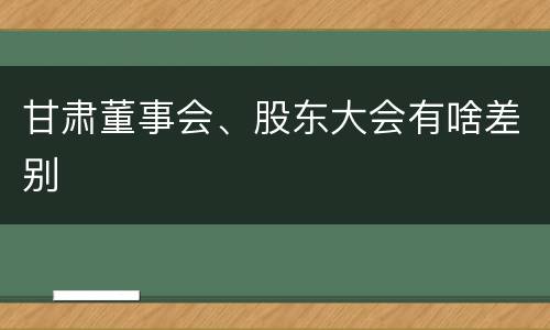 甘肃董事会、股东大会有啥差别