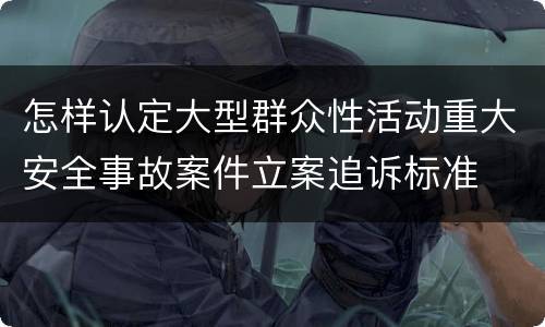 怎样认定大型群众性活动重大安全事故案件立案追诉标准