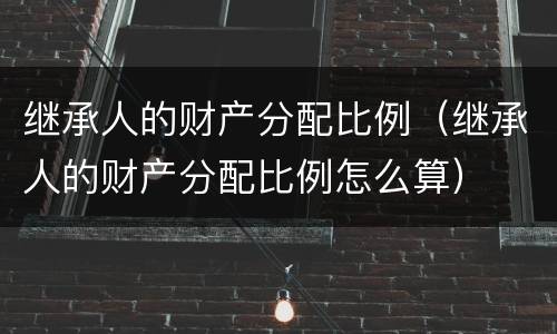 继承人的财产分配比例（继承人的财产分配比例怎么算）