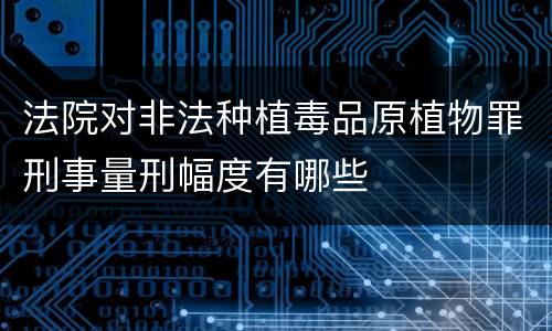 法院对非法种植毒品原植物罪刑事量刑幅度有哪些