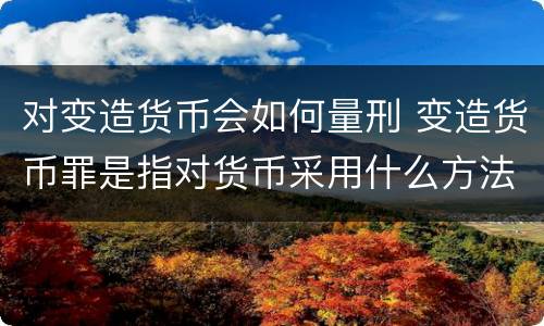 对变造货币会如何量刑 变造货币罪是指对货币采用什么方法