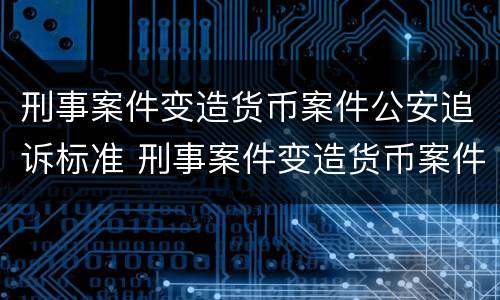 刑事案件变造货币案件公安追诉标准 刑事案件变造货币案件公安追诉标准最新
