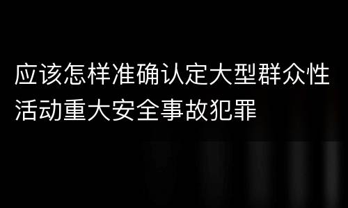 应该怎样准确认定大型群众性活动重大安全事故犯罪