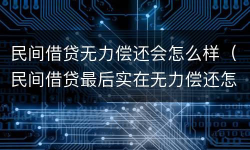 民间借贷无力偿还会怎么样（民间借贷最后实在无力偿还怎么办）