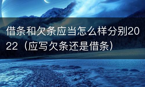 借条和欠条应当怎么样分别2022（应写欠条还是借条）