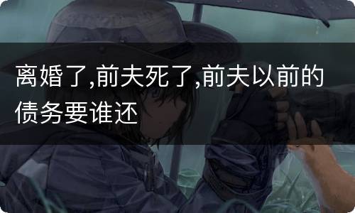 离婚了,前夫死了,前夫以前的债务要谁还