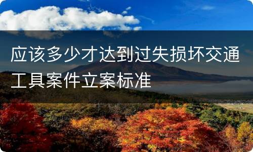 应该多少才达到过失损坏交通工具案件立案标准