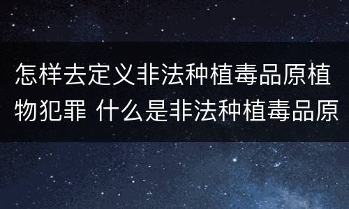 怎样去定义非法种植毒品原植物犯罪 什么是非法种植毒品原植物罪