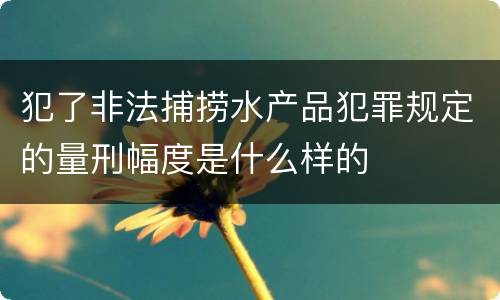 犯了非法捕捞水产品犯罪规定的量刑幅度是什么样的