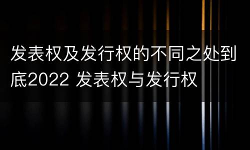 发表权及发行权的不同之处到底2022 发表权与发行权