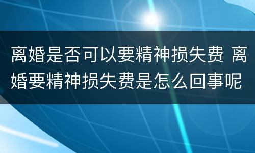 离婚是否可以要精神损失费 离婚要精神损失费是怎么回事呢