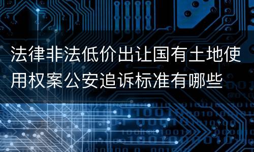 法律非法低价出让国有土地使用权案公安追诉标准有哪些
