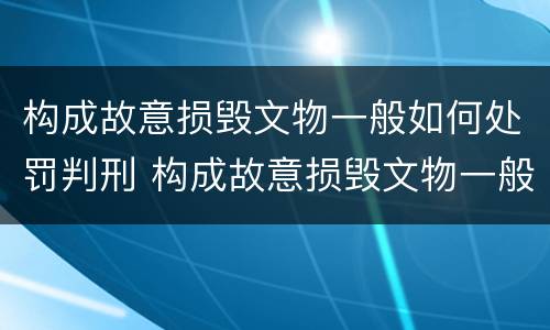 构成故意损毁文物一般如何处罚判刑 构成故意损毁文物一般如何处罚判刑多少年