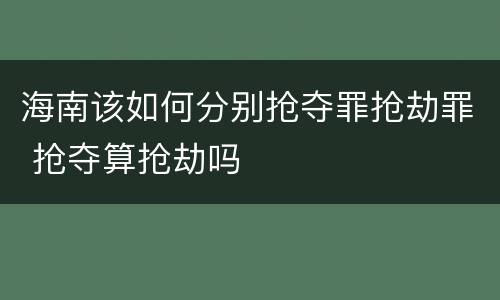 海南该如何分别抢夺罪抢劫罪 抢夺算抢劫吗