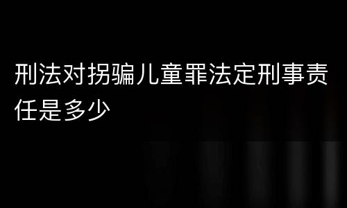 刑法对拐骗儿童罪法定刑事责任是多少