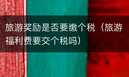 旅游奖励是否要缴个税（旅游福利费要交个税吗）