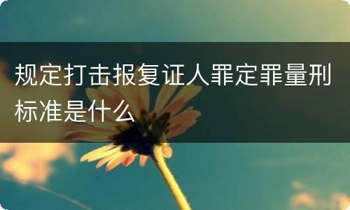 规定打击报复证人罪定罪量刑标准是什么