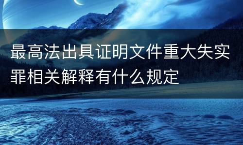 最高法出具证明文件重大失实罪相关解释有什么规定